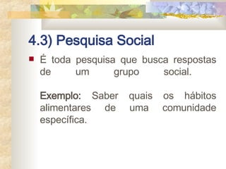 4.3) Pesquisa Social É toda pesquisa que busca respostas de um grupo social.  Exemplo:  Saber quais os hábitos alimentares de uma comunidade específica.  