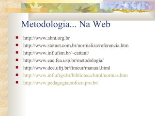 Metodologia... Na Web http://www.abnt.org.br http://www.stetnet.com.br/normaliza/referencia.htm http://www.inf.ufsm.br/~cattani/ http://www.eac.fea.usp.br/metodologia/ http://www.dcc.ufrj.br/fimcur/manual.html http://www.inf.ufrgs.br/biblioteca/html/normas.htm http://www.pedagogiaemfoco.pro.br/ 