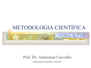 METODOLOGIA CIENTÍFICA Prof. Dr. Adenomar Carvalho <adenomarc@yahoo.com.br> 