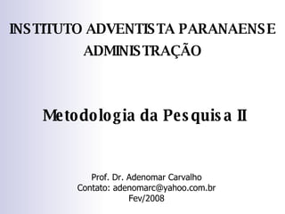 Metodologia da Pesquisa II Prof. Dr. Adenomar Carvalho Contato: adenomarc@yahoo.com.br Fev/2008 INSTITUTO ADVENTISTA PARANAENSE ADMINISTRAÇÃO 