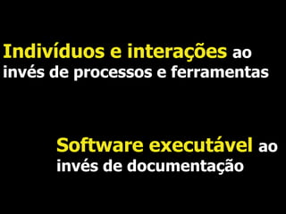 Indivíduos e interações  ao invés de processos e ferramentas Software executável  ao invés de documentação . 