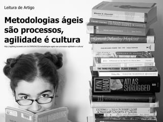 Leitura de Artigo Metodologias ágeis são processos, agilidade é cultura http://agilblog.locaweb.com.br/2009/04/25/metodolo...