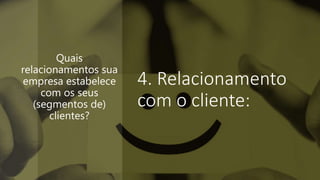4. Relacionamento
com o cliente:
Quais
relacionamentos sua
empresa estabelece
com os seus
(segmentos de)
clientes?
 