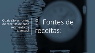 5. Fontes de
receitas:
Quais são as fontes
de receitas de cada
segmento de
clientes?
 