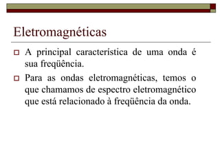 Eletromagnéticas
 A principal característica de uma onda é
sua freqüência.
 Para as ondas eletromagnéticas, temos o
que chamamos de espectro eletromagnético
que está relacionado à freqüência da onda.
 