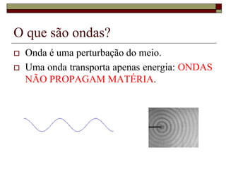 O que são ondas?
 Onda é uma perturbação do meio.
 Uma onda transporta apenas energia: ONDAS
NÃO PROPAGAM MATÉRIA.
 