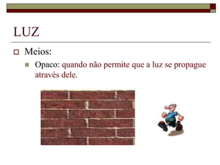 LUZ
 Meios:
 Opaco: quando não permite que a luz se propague
através dele.
 