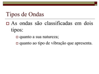 Tipos de Ondas
 As ondas são classificadas em dois
tipos:
 quanto a sua natureza;
 quanto ao tipo de vibração que apresenta.
 