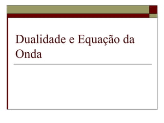 Dualidade e Equação da
Onda
 