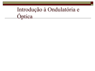 Introdução à Ondulatória e
Óptica
 