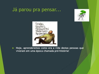 Já parou pra pensar...
 Hoje, aprenderemos como era a vida destas pessoas que
viveram em uma época chamada pré-história!
 