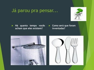 Já parou pra pensar...
 Há quanto tempo vocês
acham que eles existem?
 Como será que foram
inventadas?
 