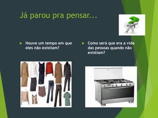 Já parou pra pensar...
 Houve um tempo em que
eles não existiam?
 Como será que era a vida
das pessoas quando não
existiam?
 