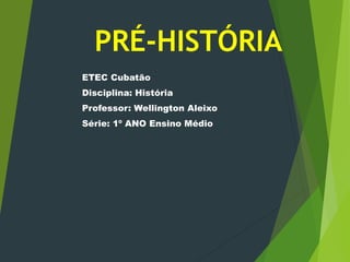 PRÉ-HISTÓRIA
ETEC Cubatão
Disciplina: História
Professor: Wellington Aleixo
Série: 1º ANO Ensino Médio
 