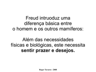 Freud intruoduz uma diferença básica entre o homem e os outros mamíferos: Além das necessidades físicas e biológicas, este necessita sentir prazer e desejos. 