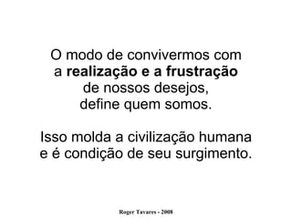 O modo de convivermos com a  realização e a frustração de nossos desejos, define quem somos. Isso molda a civilização humana e é condição de seu surgimento. 