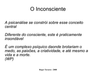 O Inconsciente A psicanálise se constrói sobre esse conceito central Diferente do consciente, este é praticamente insondável É um complexo psíquico daonde brotariam o medo, as paixões, a criatividade, e até mesmo a vida e a morte. (WP)‏ 
