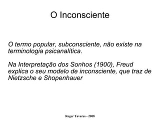 O Inconsciente O termo popular, subconsciente, não existe na terminologia psicanalítica. Na Interpretação dos Sonhos (1900), Freud explica o seu modelo de inconsciente, que traz de Nietzsche e Shopenhauer 