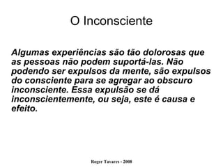 O Inconsciente Algumas experiências são tão dolorosas que as pessoas não podem suportá-las. Não podendo ser expulsos da mente, são expulsos do consciente para se agregar ao obscuro inconsciente. Essa expulsão se dá inconscientemente, ou seja, este é causa e efeito. 