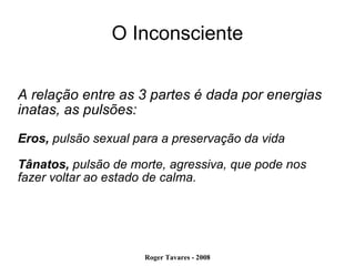 O Inconsciente A relação entre as 3 partes é dada por energias inatas, as pulsões: Eros,  pulsão sexual para a preservação da vida Tânatos,  pulsão de morte, agressiva, que pode nos fazer voltar ao estado de calma.  