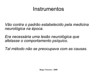 Instrumentos Vão contra o padrão estabelecido pela medicina neurológica na época.  Era necessária uma lesão neurológica que afetasse o comportamento psíquico. Tal método não se preocupava com as causas. 