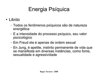 Energia Psíquica Libído Todos os fenômenos psíquicos são de natureza energética E a intensidade do processo psíquico, seu valor pscicológico Em Freud ela é apenas de ordem sexual En Jung, é apetite, instinto permanente de vida que se mansifesta em diversas instâncias, como fome, sexualidade e agressividade 
