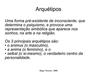 Arquétipos Uma forma pré-existente de inconsciente, que determina o psiquismo, e provoca uma representação simbólica que aparece nos sonhos, na arte e na religião. Os 3 principais arquétipos são:  o animus (o masculino),  a anima (o feminino), e o  selbst (o si-mesmo), o verdadeiro centro da personalidade. 