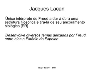 Jacques Lacan Único intérprete de Freud a dar à obra uma estrutura filosófica e tirá-la de seu ancoramento biológico [ER] Desenvolve diversos temas deixados por Freud, entre eles o Estádio do Espelho 