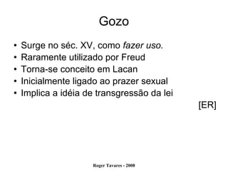 Gozo Surge no séc. XV, como  fazer uso. Raramente utilizado por Freud Torna-se conceito em Lacan Inicialmente ligado ao prazer sexual Implica a idéia de transgressão da lei [ER] 