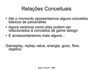Relações Conceituais Até o momento apresentamos alguns conceitos básicos de psicanálise Agora veremos como eles podem ser relacionados à conceitos de game design E acrescentaremos mais alguns... Gameplay, replay value, energia, gozo, flow, objetivo 