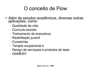 O conceito de Flow Além de estudos acadêmicos, diversas outras aplicações, como: Qualidade de vida Currículo escolar Treinamento de executivos Reabilitação juvenil Curadorias Terapia ocupacional e Design de serviçoes e produtos de lazer GAMES!!! 
