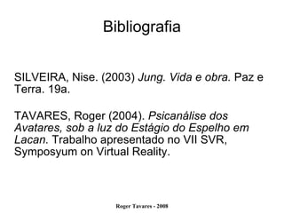 Bibliografia SILVEIRA, Nise. (2003)  Jung. Vida e obra.  Paz e Terra. 19a. TAVARES, Roger (2004).  Psicanálise dos Avatares, sob a luz do Estágio do Espelho em Lacan.  Trabalho apresentado no VII SVR, Symposyum on Virtual Reality.  