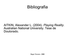 Bibliografia AITKIN, Alexander L. (2004).  Playing Reality.  Australian National University. Tese de Doutorado.  