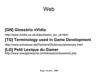 Web [GN] Glossário nVidia http://www.nvidia.co.uk/object/eswc_lex_uk.html [TG] Terminology used in Game Development http://www.schwiezer.de/Partners/Dictionary/dictionary.html [LG] Petit Lexique du Gamer http://www.macgamezone.com/dossiers/dossiers4.php 