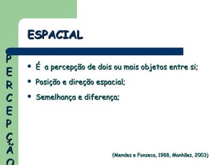 É  a percepção de dois ou mais objetos entre si; Posição e direção espacial; Semelhança e diferença; ESPACIAL (Mendes e Fonseca, 1988, Manhães, 2003) PERCEPÇÃO 