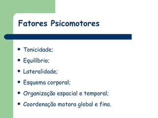 Fatores Psicomotores Tonicidade; Equilíbrio; Lateralidade; Esquema corporal; Organização espacial e temporal; Coordenação motora global e fina. 