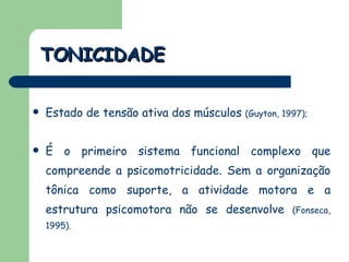 TONICIDADE Estado de tensão ativa dos músculos  (Guyton, 1997); É o primeiro sistema funcional complexo que compreende a psicomotricidade. Sem a organização tônica como suporte, a atividade motora e a estrutura psicomotora não se desenvolve  (Fonseca, 1995). 