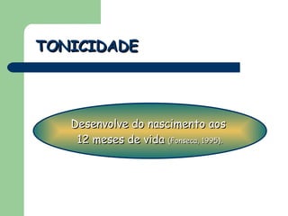 TONICIDADE Desenvolve do nascimento aos  12 meses de vida  (Fonseca, 1995) . 