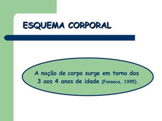 ESQUEMA CORPORAL A noção de corpo surge em torno dos  3 aos 4 anos de idade  (Fonseca, 1995). 