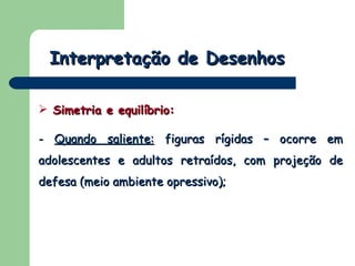 Interpretação de Desenhos Simetria e equilíbrio:  -  Quando saliente:  figuras rígidas – ocorre em adolescentes e adultos retraídos, com projeção de defesa (meio ambiente opressivo); 