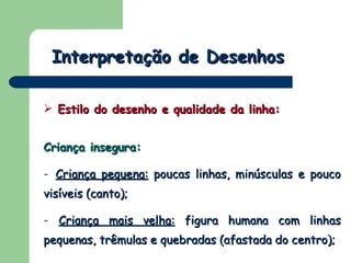 Interpretação de Desenhos Estilo do desenho e qualidade da linha: Criança insegura: Criança pequena:  poucas linhas, minúsculas e pouco visíveis (canto); Criança mais velha:  figura humana com linhas pequenas, trêmulas e quebradas (afastada do centro);  