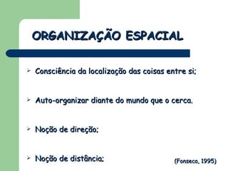 Consciência da localização das coisas entre si; Auto-organizar diante do mundo que o cerca. Noção de direção; Noção de distância; ORGANIZAÇÃO ESPACIAL (Fonseca, 1995) 