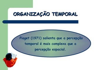 ORGANIZAÇÃO TEMPORAL Piaget (1971) salienta que a percepção temporal é mais complexa que a  percepção espacial.  