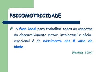 A   fase ideal   para trabalhar todos os aspectos do desenvolvimento motor, intelectual e sócio-emocional é do   nascimento aos 8 anos de idade. (Manhães, 2004) PSICOMOTRICIDADE 