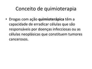 Conceito de quimioterapia Drogas com ação  quimioterápica  têm a capacidade de erradicar células que são responsáveis por doenças infecciosas ou as células neoplásicas que constituem tumores cancerosos. 