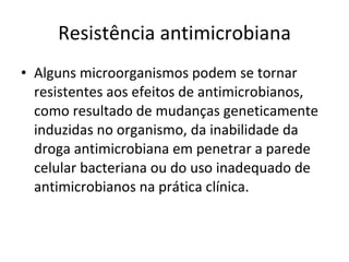 Resistência antimicrobiana Alguns microorganismos podem se tornar resistentes aos efeitos de antimicrobianos, como resultado de mudanças geneticamente induzidas no organismo, da inabilidade da droga antimicrobiana em penetrar a parede celular bacteriana ou do uso inadequado de antimicrobianos na prática clínica. 