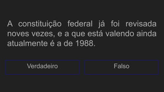 A constituição federal já foi revisada
noves vezes, e a que está valendo ainda
atualmente é a de 1988.
Verdadeiro Falso
 
