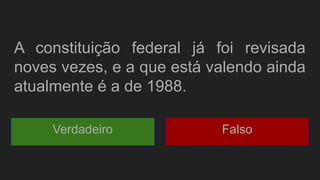 A constituição federal já foi revisada
noves vezes, e a que está valendo ainda
atualmente é a de 1988.
Verdadeiro Falso
 