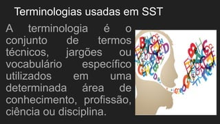 Terminologias usadas em SST
A terminologia é o
conjunto de termos
técnicos, jargões ou
vocabulário específico
utilizados em uma
determinada área de
conhecimento, profissão,
ciência ou disciplina.
 