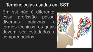 Terminologias usadas em SST
Em sst não é diferente,
essa profissão possui
diversas palavras e
termos técnicos, os quais
devem ser estudados e
compreendidos.
 